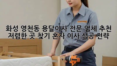 화성 영천동 용달이사 전문 업체 추천 & 저렴한 곳 찾기! 혼자 이사 성공 전략!