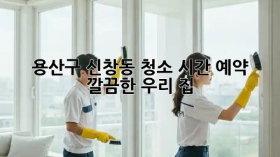 용산구 신창동 청소 시간 예약 ⏰ 깔끔한 우리 집!