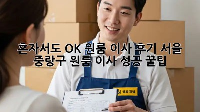 혼자서도 OK! 원룸 이사 후기: 서울 중랑구 원룸 이사 성공 꿀팁