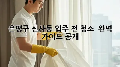 은평구 신사동 입주 전 청소 ✨ 완벽 가이드 공개!